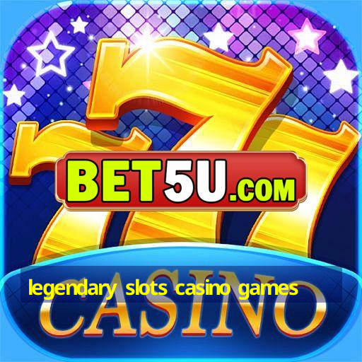 legendary slots casino games